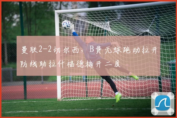曼联2-2切尔西，B费无球跑动拉开防线助拉什福德梅开二度