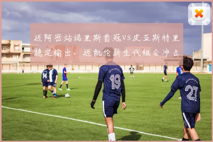迈阿密站诺里斯首冠vs皮亚斯特里稳定输出，迈凯伦新生代组合冲击前四